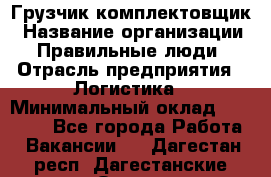 Грузчик-комплектовщик › Название организации ­ Правильные люди › Отрасль предприятия ­ Логистика › Минимальный оклад ­ 26 000 - Все города Работа » Вакансии   . Дагестан респ.,Дагестанские Огни г.